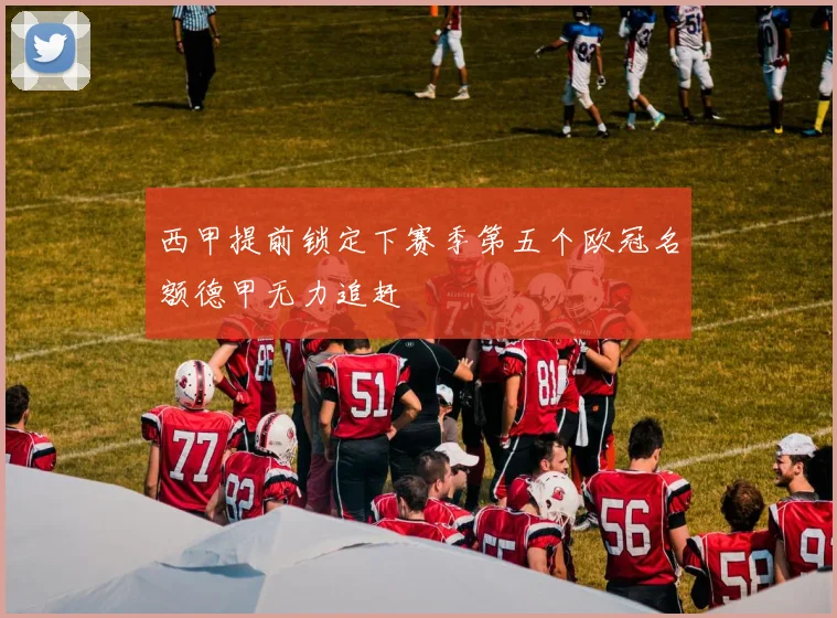 西甲提前锁定下赛季第五个欧冠名额德甲无力追赶