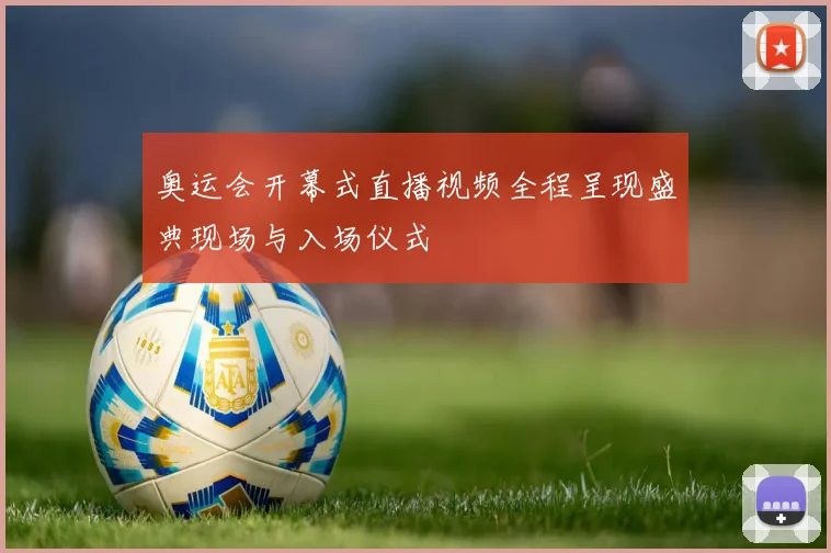 奥运会开幕式直播视频全程呈现盛典现场与入场仪式