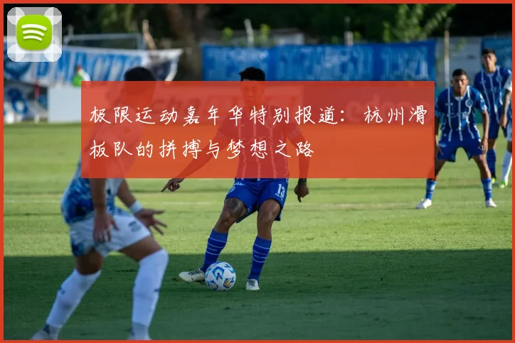 极限运动嘉年华特别报道:杭州滑板队的拼搏与梦想之路