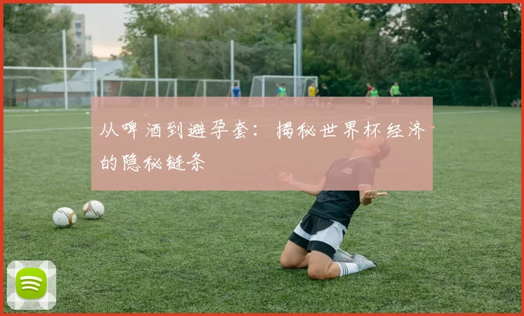 从啤酒到避孕套:揭秘世界杯经济的隐秘链条