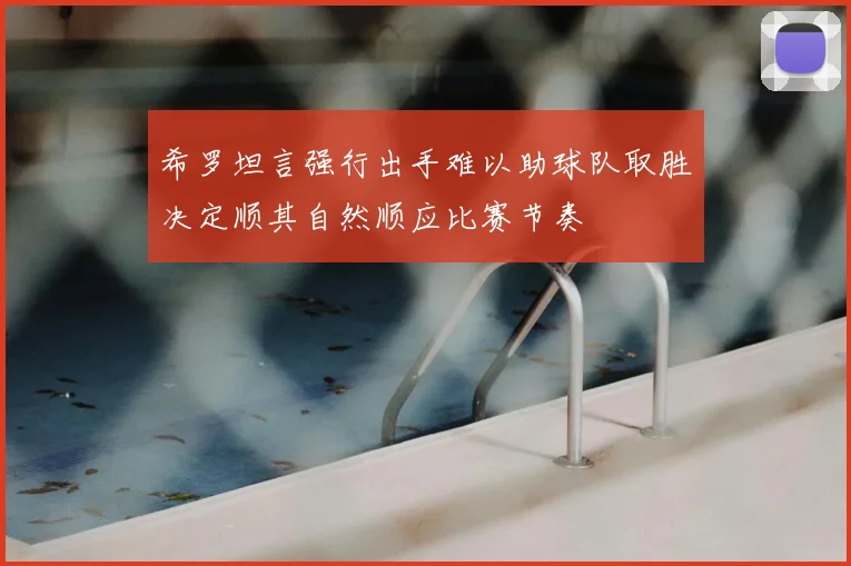 希罗坦言强行出手难以助球队取胜决定顺其自然顺应比赛节奏