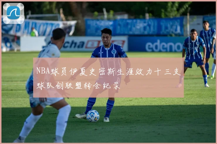 NBA球员伊夏史密斯生涯效力十三支球队创联盟转会纪录