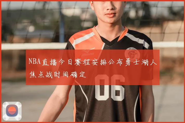 NBA直播今日赛程安排公布勇士湖人焦点战时间确定