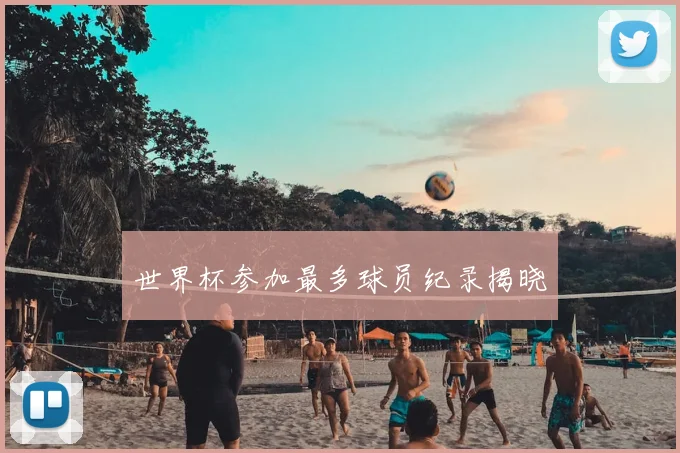 世界杯参加最多球员纪录揭晓