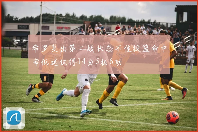 希罗复出第二战状态不佳投篮命中率低迷仅得14分5板6助