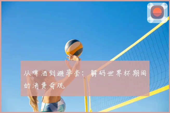 从啤酒到避孕套:解码世界杯期间的消费奇观
