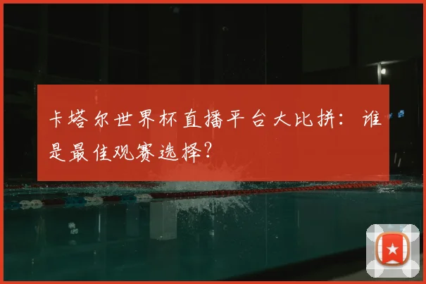 卡塔尔世界杯直播平台大比拼:谁是最佳观赛选择?