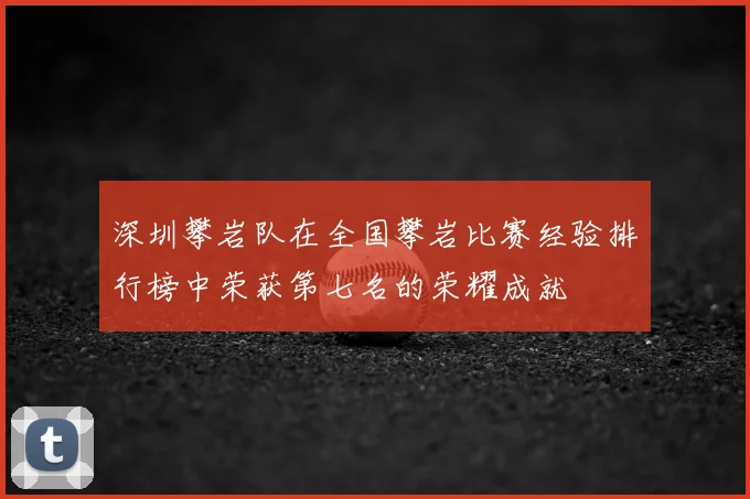 深圳攀岩队在全国攀岩比赛经验排行榜中荣获第七名的荣耀成就