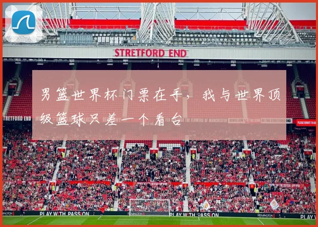 男篮世界杯门票在手,我与世界顶级篮球只差一个看台