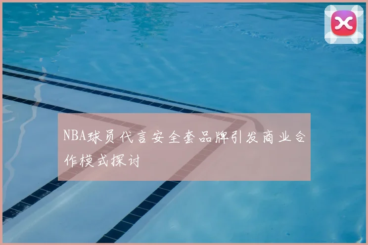 NBA球员代言安全套品牌引发商业合作模式探讨