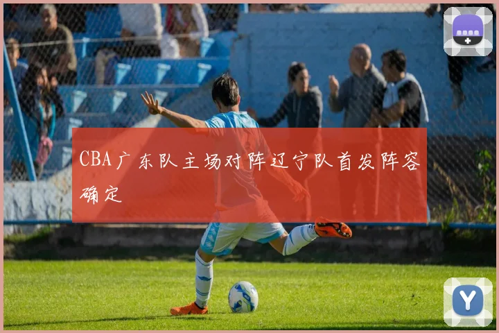 CBA广东队主场对阵辽宁队首发阵容确定