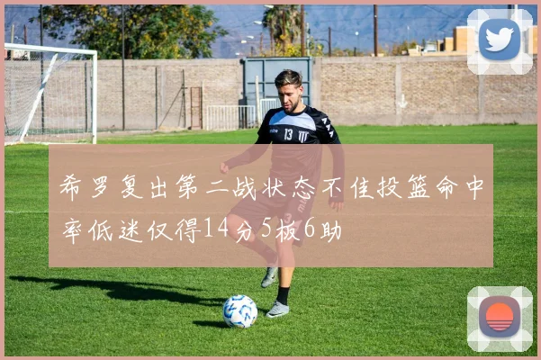 希罗复出第二战状态不佳投篮命中率低迷仅得14分5板6助