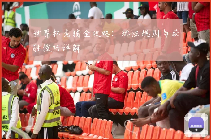 世界杯竞猜全攻略:玩法规则与获胜技巧详解