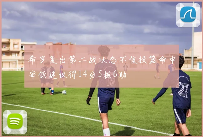 希罗复出第二战状态不佳投篮命中率低迷仅得14分5板6助