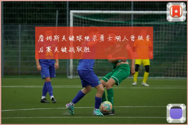 詹姆斯关键球绝杀勇士湖人晋级季后赛关键战取胜