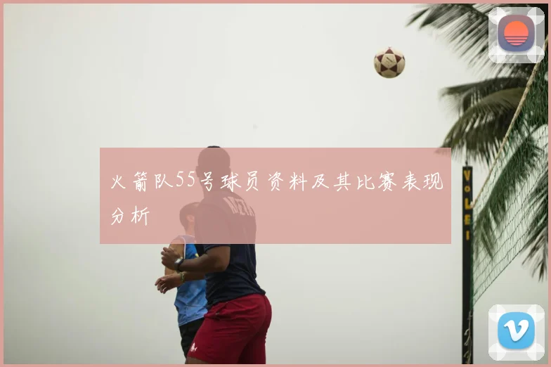 火箭队55号球员资料及其比赛表现分析