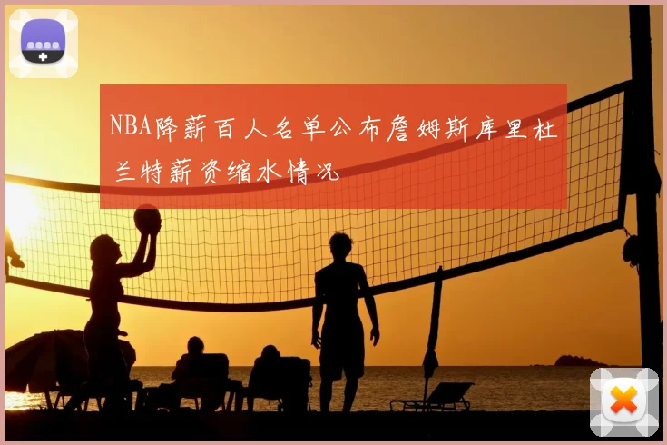 NBA降薪百人名单公布詹姆斯库里杜兰特薪资缩水情况