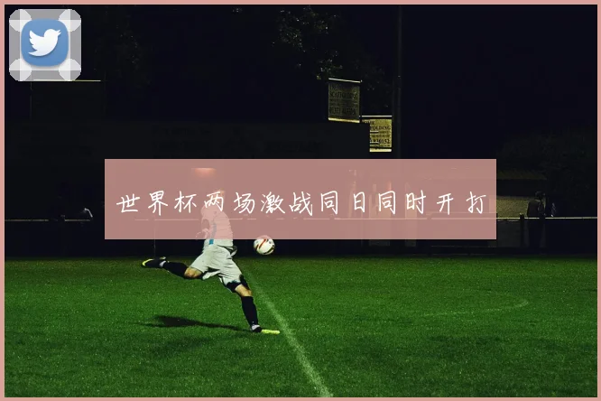 世界杯两场激战同日同时开打