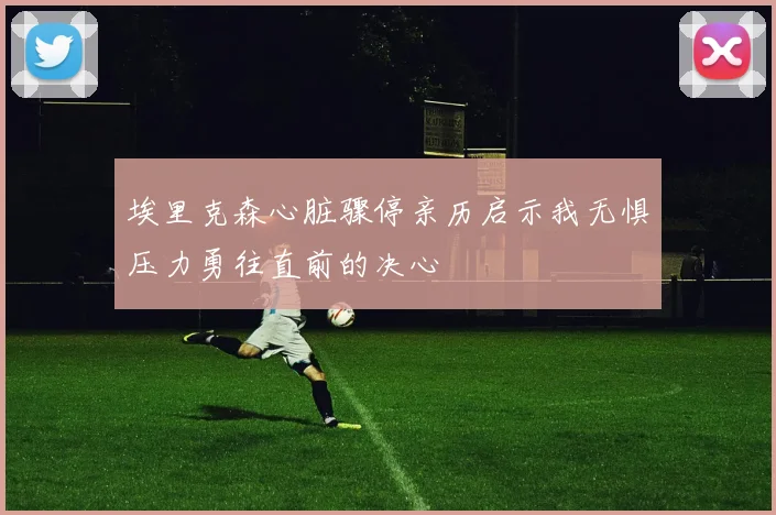 埃里克森心脏骤停亲历启示我无惧压力勇往直前的决心