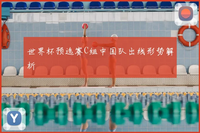 世界杯预选赛C组中国队出线形势解析