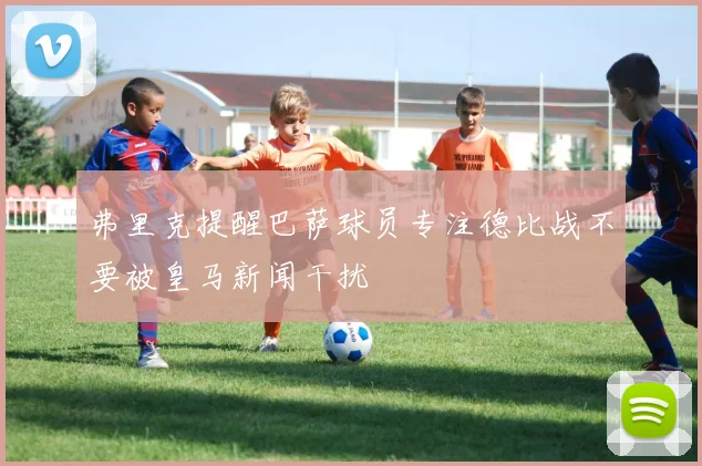弗里克提醒巴萨球员专注德比战不要被皇马新闻干扰