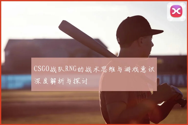 CSGO战队RNG的战术思维与游戏意识深度解析与探讨