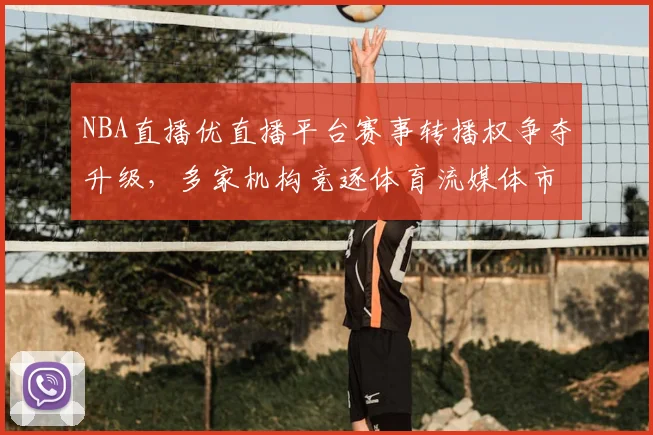 NBA直播优直播平台赛事转播权争夺升级，多家机构竞逐体育流媒体市场