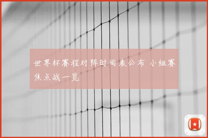 世界杯赛程对阵时间表公布 小组赛焦点战一览