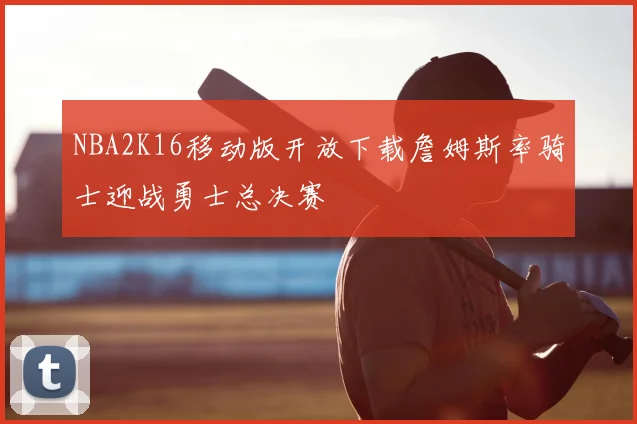 NBA2K16移动版开放下载詹姆斯率骑士迎战勇士总决赛