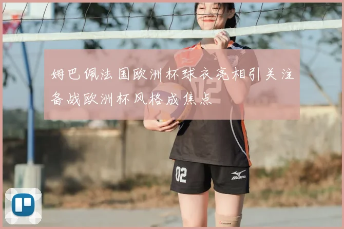 姆巴佩法国欧洲杯球衣亮相引关注备战欧洲杯风格成焦点