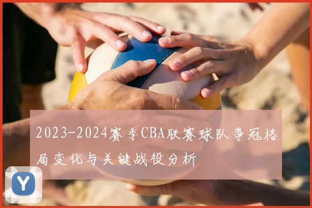 2023-2024赛季CBA联赛球队争冠格局变化与关键战役分析