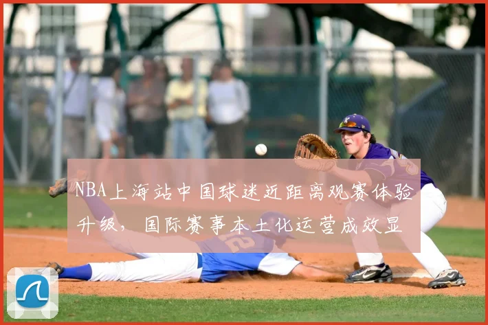 NBA上海站中国球迷近距离观赛体验升级,国际赛事本土化运营成效显著