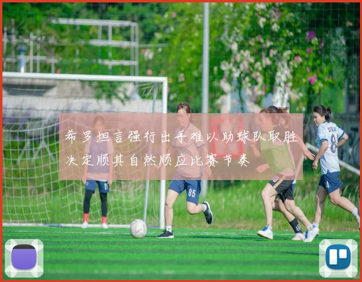 希罗坦言强行出手难以助球队取胜决定顺其自然顺应比赛节奏