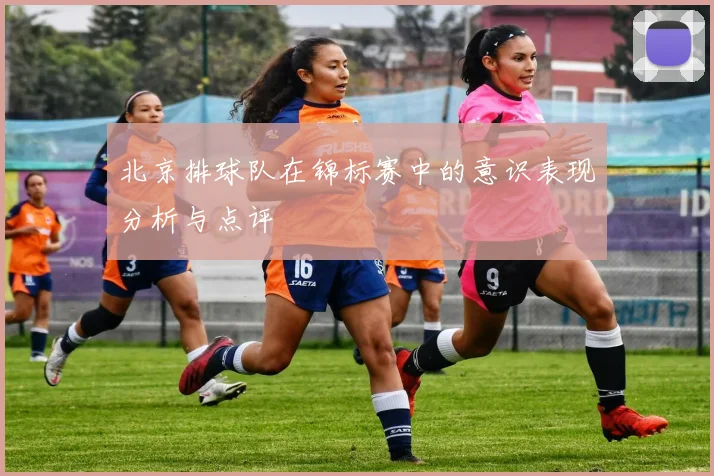 北京排球队在锦标赛中的意识表现分析与点评