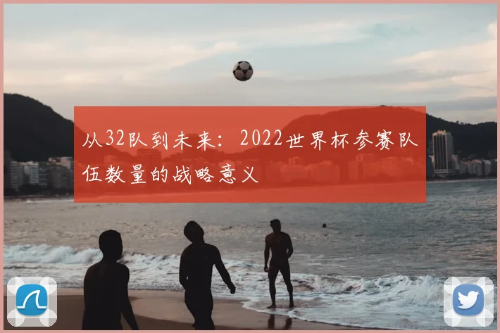 从32队到未来：2022世界杯参赛队伍数量的战略意义