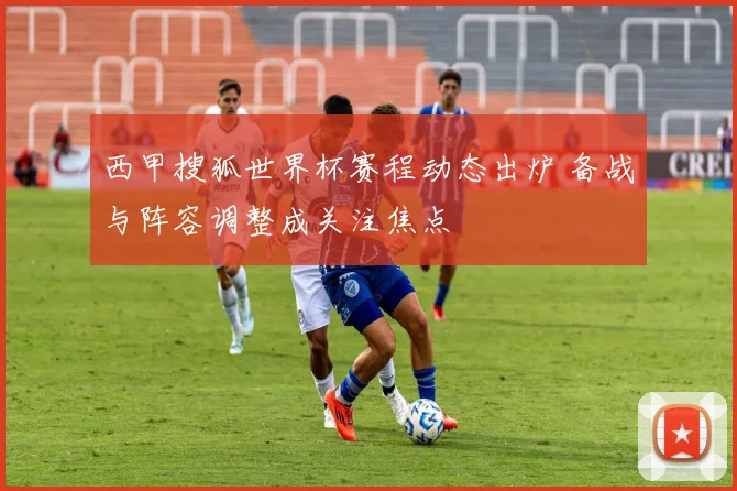 西甲搜狐世界杯赛程动态出炉 备战与阵容调整成关注焦点