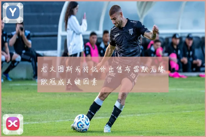 尤文图斯或将低价出售布雷默无缘欧冠成关键因素