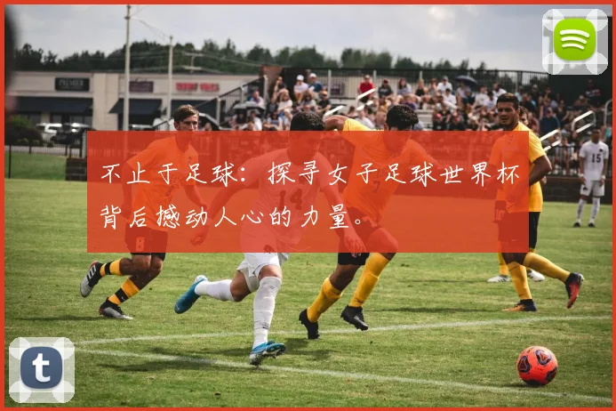 不止于足球：探寻女子足球世界杯背后撼动人心的力量。