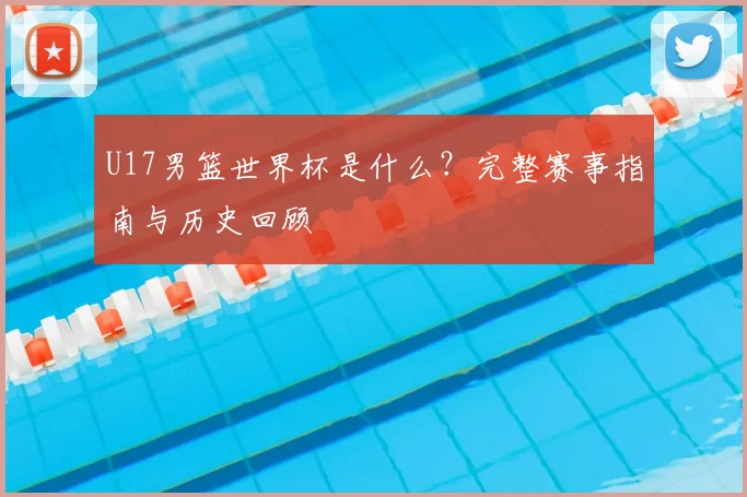 U17男篮世界杯是什么？完整赛事指南与历史回顾