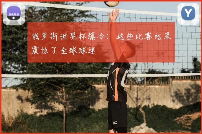 俄罗斯世界杯爆冷:这些比赛结果震惊了全球球迷