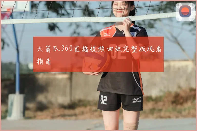 火箭队360直播视频回放完整版观看指南