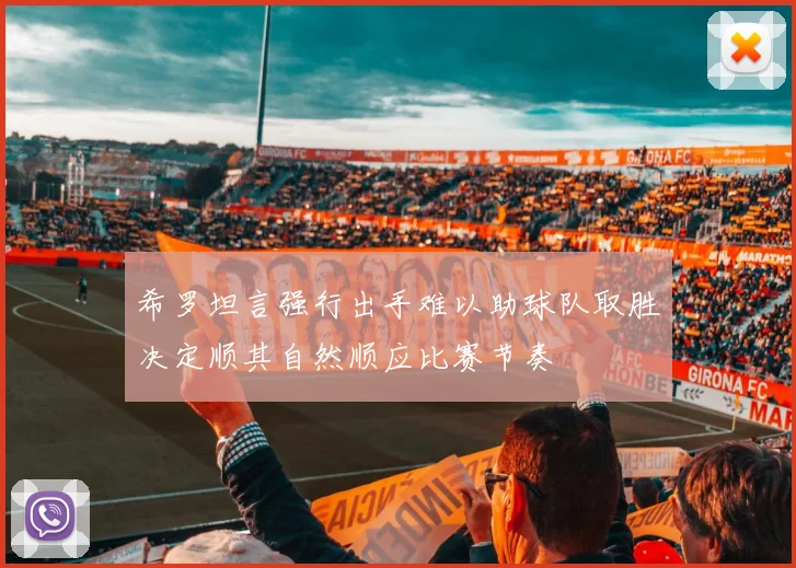 希罗坦言强行出手难以助球队取胜决定顺其自然顺应比赛节奏