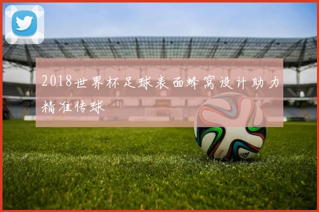2018世界杯足球表面蜂窝设计助力精准传球