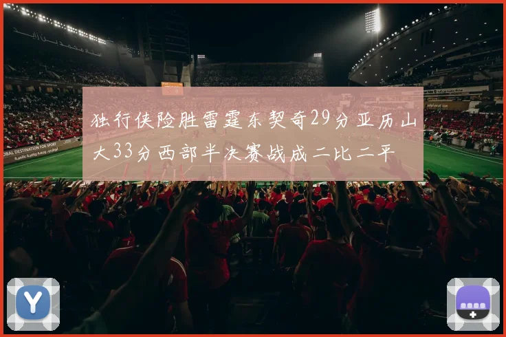 独行侠险胜雷霆东契奇29分亚历山大33分西部半决赛战成二比二平