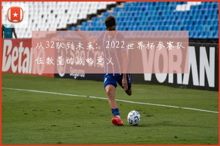 从32队到未来：2022世界杯参赛队伍数量的战略意义