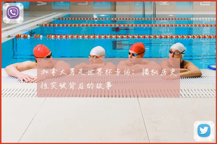 加拿大男足世界杯专访：揭秘历史性突破背后的故事