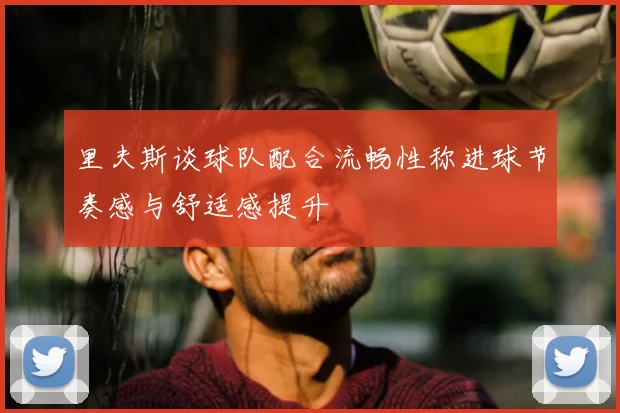 里夫斯谈球队配合流畅性称进球节奏感与舒适感提升