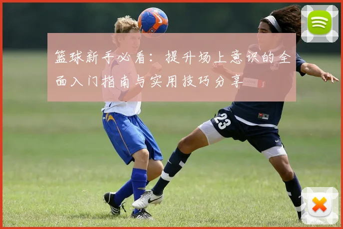 篮球新手必看：提升场上意识的全面入门指南与实用技巧分享