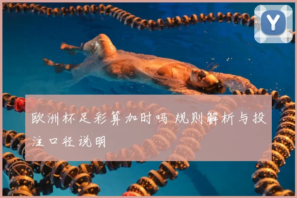 欧洲杯足彩算加时吗 规则解析与投注口径说明