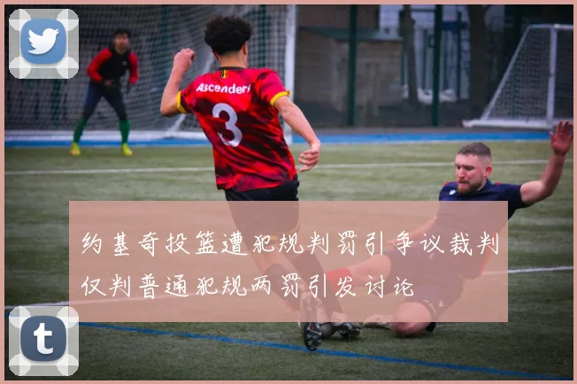 约基奇投篮遭犯规判罚引争议裁判仅判普通犯规两罚引发讨论